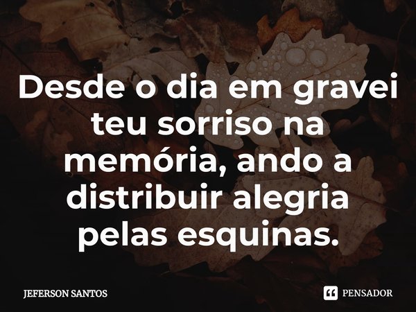 ⁠Desde o dia em gravei teu sorriso na memória, ando a distribuir alegria pelas esquinas.... Frase de jeferson santos.