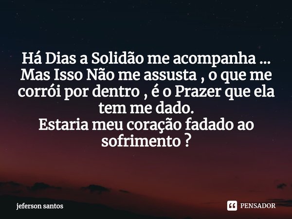 ⁠Há Dias a Solidão me acompanha ...
Mas Isso Não me assusta , o que me corrói por dentro , é o Prazer que ela tem me dado.
Estaria meu coração fadado ao sofrime... Frase de jeferson santos.