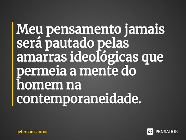 ⁠Meu pensamento jamais será pautado pelas amarras ideológicas que permeia a mente do homem na contemporaneidade.... Frase de jeferson santos.