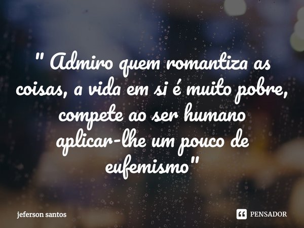 ⁠" Admiro quem romantiza as coisas, a vida em si é muito pobre, compete ao ser humano aplicar-lhe um pouco de eufemismo "... Frase de jeferson santos.