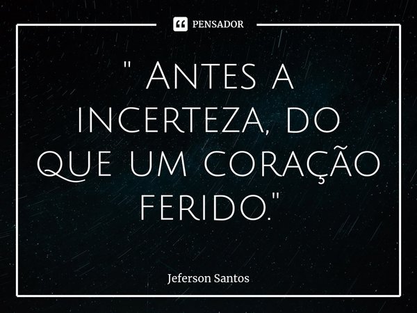 "⁠ Antes a incerteza, do que um coração ferido. "... Frase de jeferson santos.