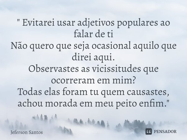 ⁠" Evitarei usar adjetivos populares ao falar de ti Não quero que seja ocasional aquilo que direi aqui. Observastes as vicissitudes que ocorreram em mim? T... Frase de jeferson santos.