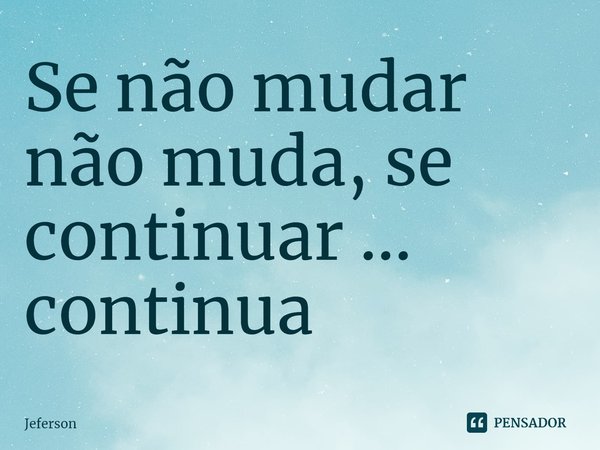 ⁠Se não mudar não muda, se continuar ... continua... Frase de Jeferson.