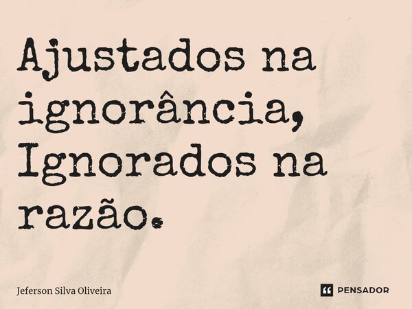 ⁠Ajustados na ignorância, Ignorados na razão.... Frase de Jeferson Silva Oliveira.