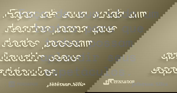 Faça de sua vida um teatro para que todos possam aplaudir seus espetáculos.... Frase de Jeferson Silva.