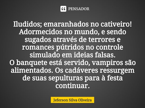 ⁠Iludidos; emaranhados no cativeiro! Adormecidos no mundo, e sendo sugados através de terrores e romances pútridos no controle simulado em ideias falsas. O banq... Frase de Jeferson Silva Oliveira.