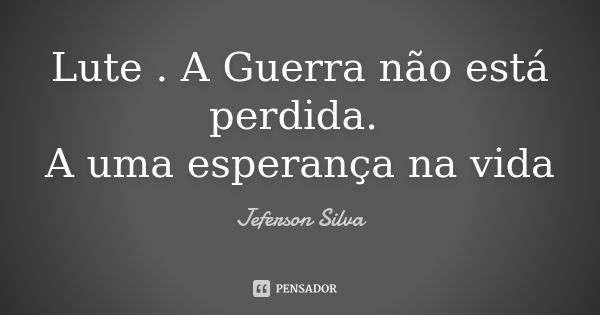 Lute . A Guerra não está perdida. A uma esperança na vida... Frase de Jeferson silva.