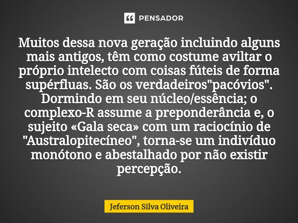 ⁠Muitos dessa nova geração incluindo alguns mais antigos, têm como costume aviltar o próprio intelecto com coisas fúteis de forma supérfluas. São os verdadeiros... Frase de Jeferson Silva Oliveira.