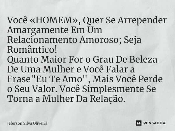 ⁠Você «HOMEM», Quer Se Arrepender Amargamente Em Um Relacionamento Amoroso; Seja Romântico! Quanto Maior For o Grau De Beleza De Uma Mulher e Você Falar a Frase... Frase de Jeferson Silva Oliveira.