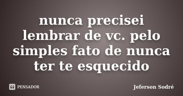 nunca precisei lembrar de vc. pelo simples fato de nunca ter te esquecido... Frase de Jeferson Sodré.