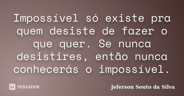 Impossível só existe pra quem desiste de fazer o que quer. Se nunca desistires, então nunca conhecerás o impossível.... Frase de Jeferson Souto da Silva.
