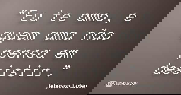 “Eu te amo, e quem ama não pensa em desistir.”... Frase de jeferson tadeu.