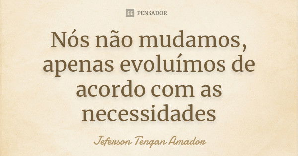 Nós não mudamos, apenas evoluímos de acordo com as necessidades... Frase de Jeferson Tengan Amador.