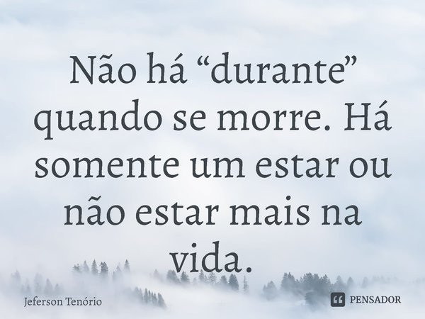 ⁠Não há “durante” quando se morre. Há somente um estar ou não estar mais na vida.... Frase de Jeferson Tenório.