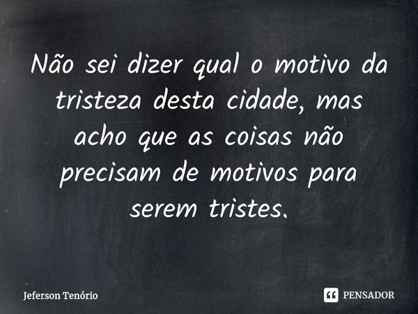 ⁠Não sei dizer qual o motivo da tristeza desta cidade, mas acho que as coisas não precisam de motivos para serem tristes.... Frase de Jeferson Tenório.