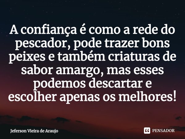 ⁠A confiança é como a rede do pescador, pode trazer bons peixes e também criaturas de sabor amargo, mas esses podemos descartar e escolher apenas os melhores!... Frase de Jeferson Vieira de Araujo.