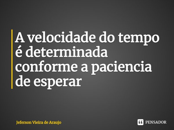 ⁠A velocidade do tempo é determinada conforme a paciência de esperar... Frase de Jeferson Vieira de Araujo.