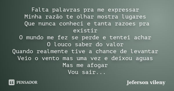 Falta palavras pra me expressar Minha razão te olhar mostra lugares Que nunca conheci e tanta razoes pra existir O mundo me fez se perde e tentei achar O louco ... Frase de Jeferson vileny.