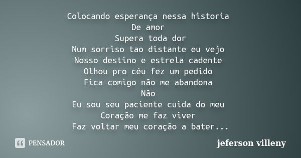 Colocando esperança nessa historia De amor Supera toda dor Num sorriso tao distante eu vejo Nosso destino e estrela cadente Olhou pro céu fez um pedido Fica com... Frase de jeferson villeny.