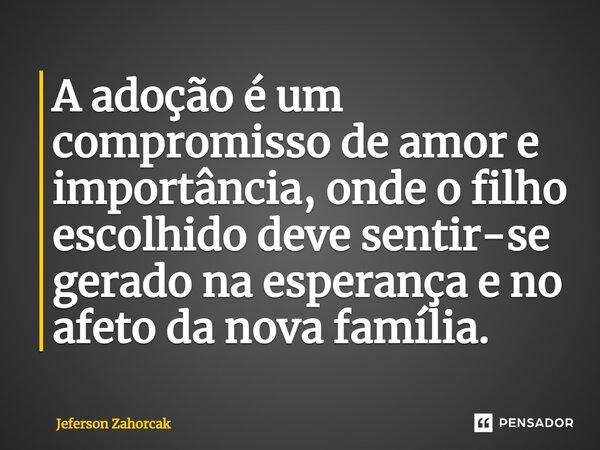 ⁠A adoção é um compromisso de amor e importância, onde o filho escolhido deve sentir-se gerado na esperança e no afeto da nova família.... Frase de Jeferson Zahorcak.