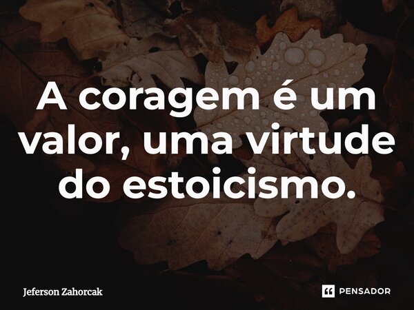 ⁠A coragem é um valor, uma virtude do estoicismo.... Frase de Jeferson Zahorcak.