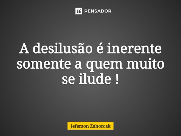⁠A desilusão é inerente somente a quem muito se ilude !... Frase de Jeferson Zahorcak.