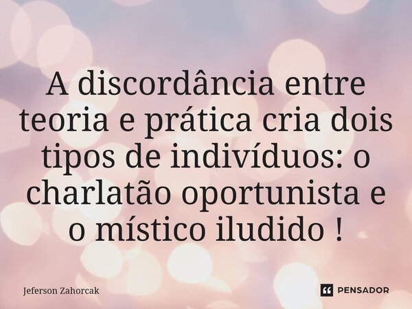 ⁠A discordância entre teoria e prática cria dois tipos de indivíduos: o charlatão oportunista e o místico iludido !... Frase de Jeferson Zahorcak.