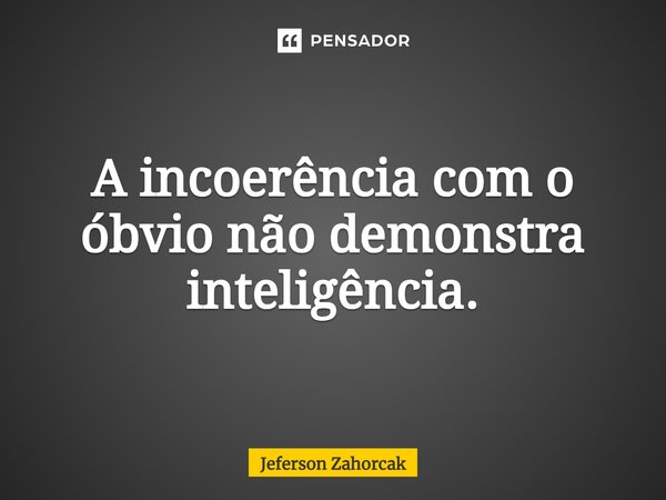 ⁠A incoerência com o óbvio não demonstra inteligência.... Frase de Jeferson Zahorcak.