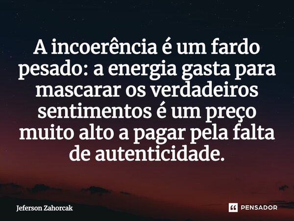 ⁠A incoerência é um fardo pesado: a energia gasta para mascarar os verdadeiros sentimentos é um preço muito alto a pagar pela falta de autenticidade.... Frase de Jeferson Zahorcak.