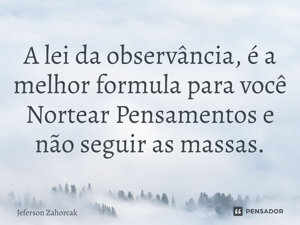 ⁠A lei da observância, é a melhor formula para você Nortear Pensamentos e não seguir as massas.... Frase de Jeferson Zahorcak.