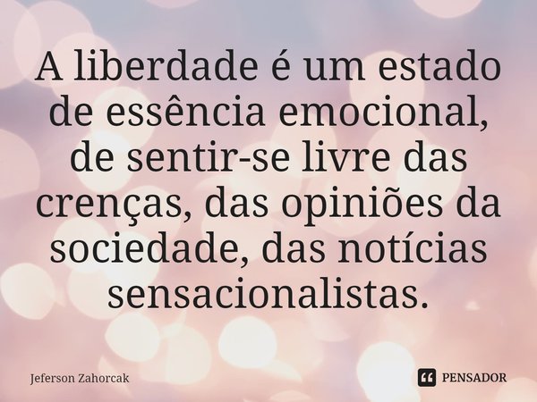 ⁠A liberdade é um estado de essência emocional, de sentir-se livre das crenças, das opiniões da sociedade, das notícias sensacionalistas.... Frase de Jeferson Zahorcak.