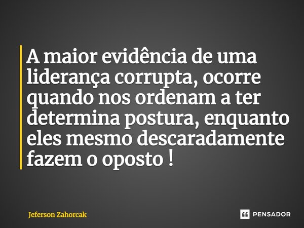 ⁠A maior evidência de uma liderança corrupta, ocorre quando nos ordenam a ter determina postura, enquanto eles mesmo descaradamente fazem o oposto !... Frase de Jeferson Zahorcak.