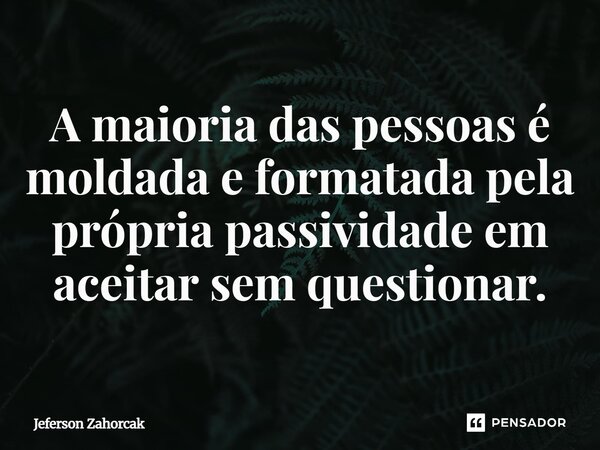 ⁠A maioria das pessoas é moldada e formatada pela própria passividade em aceitar sem questionar.... Frase de Jeferson Zahorcak.