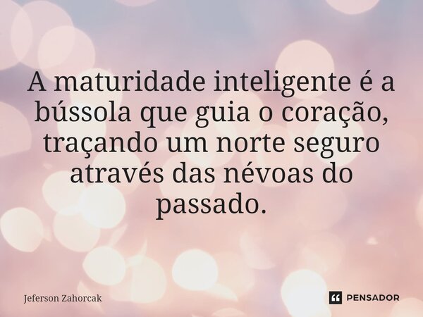 ⁠A maturidade inteligente é a bússola que guia o coração, traçando um norte seguro através das névoas do passado.... Frase de Jeferson Zahorcak.