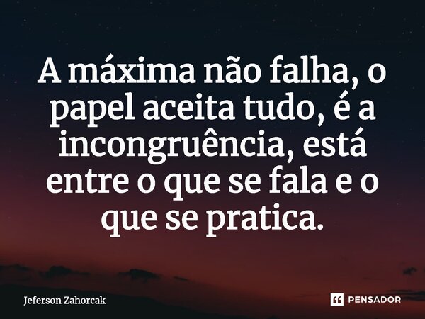 ⁠A máxima não falha, o papel aceita tudo, é a incongruência, está entre o que se fala e o que se pratica.... Frase de Jeferson Zahorcak.