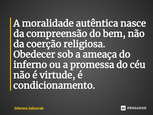 ⁠A moralidade autêntica nasce da compreensão do bem, não da coerção religiosa. Obedecer sob a ameaça do inferno ou a promessa do céu não é virtude, é condiciona... Frase de Jeferson Zahorcak.