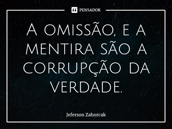 ⁠A omissão, e a mentira são a corrupção da verdade.... Frase de Jeferson Zahorcak.