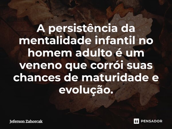 ⁠A persistência da mentalidade infantil no homem adulto é um veneno que corrói suas chances de maturidade e evolução.... Frase de Jeferson Zahorcak.