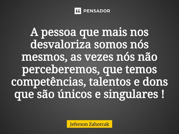 ⁠A pessoa que mais nos desvaloriza somos nós mesmos, as vezes nós não perceberemos, que temos competências, talentos e dons que são únicos e singulares !... Frase de Jeferson Zahorcak.