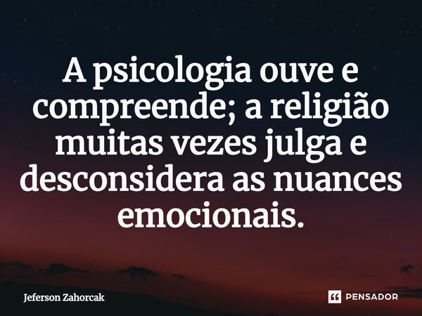⁠A psicologia ouve e compreende; a religião muitas vezes julga e desconsidera as nuances emocionais.... Frase de Jeferson Zahorcak.