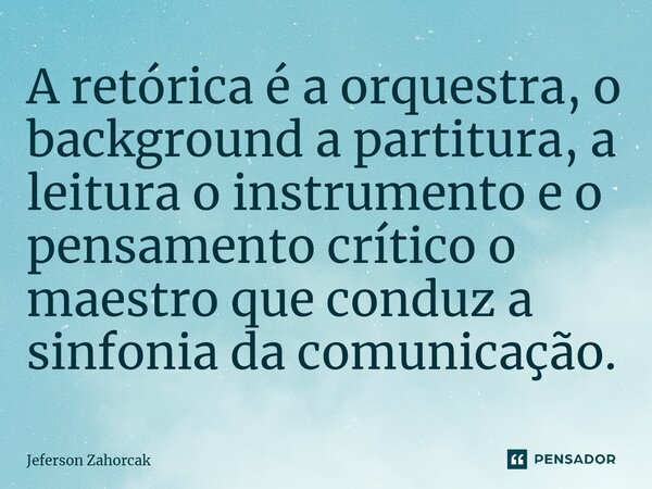 ⁠A retórica é a orquestra, o background a partitura, a leitura o instrumento e o pensamento crítico o maestro que conduz a sinfonia da comunicação.... Frase de Jeferson Zahorcak.