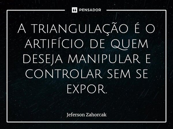 ⁠A triangulação é o artifício de quem deseja manipular e controlar sem se expor.... Frase de Jeferson Zahorcak.