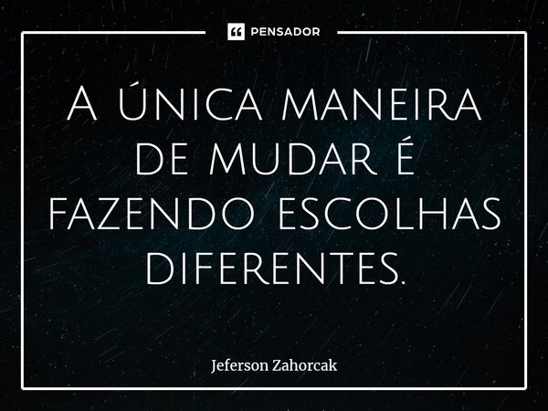 ⁠A única maneira de mudar é fazendo escolhas diferentes.... Frase de Jeferson Zahorcak.