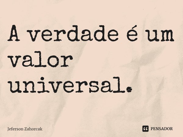 ⁠A verdade é um valor universal.... Frase de Jeferson Zahorcak.