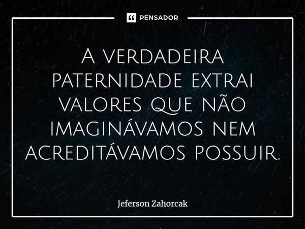 ⁠A verdadeira paternidade extrai valores que não imaginávamos nem acreditávamos possuir.... Frase de Jeferson Zahorcak.