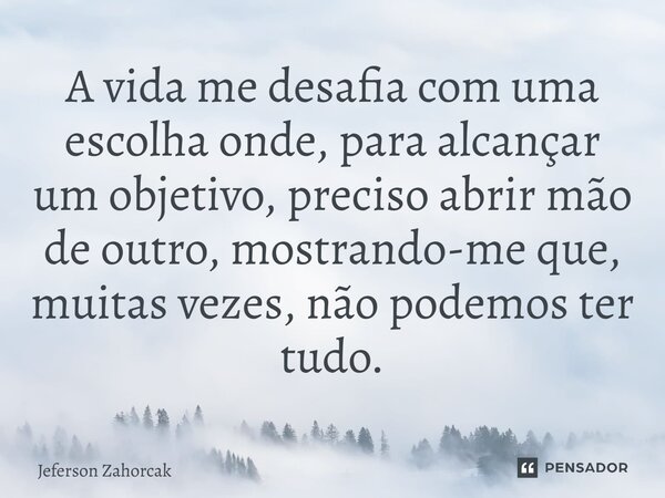 ⁠A vida me desafia com uma escolha onde, para alcançar um objetivo, preciso abrir mão de outro, mostrando-me que, muitas vezes, não podemos ter tudo.... Frase de Jeferson Zahorcak.