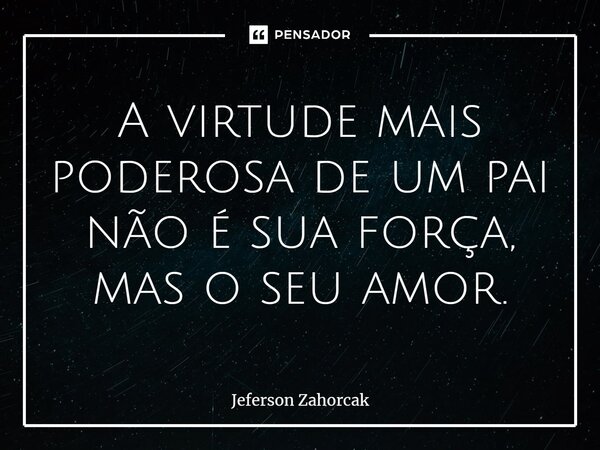 A virtude mais poderosa de um pai não é sua força, mas o seu amor.... Frase de Jeferson Zahorcak.