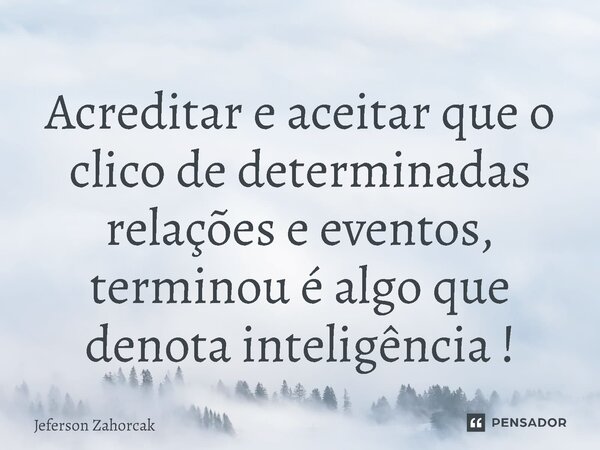 ⁠Acreditar e aceitar que o clico de determinadas relações e eventos, terminou é algo que denota inteligência !... Frase de Jeferson Zahorcak.
