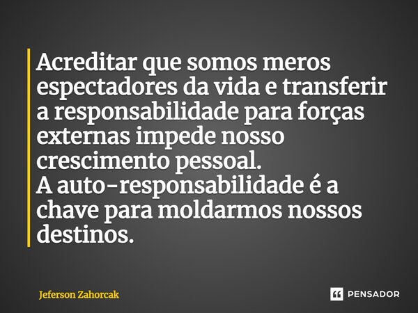 ⁠Acreditar que somos meros espectadores da vida e transferir a responsabilidade para forças externas impede nosso crescimento pessoal. A auto-responsabilidade é... Frase de Jeferson Zahorcak.
