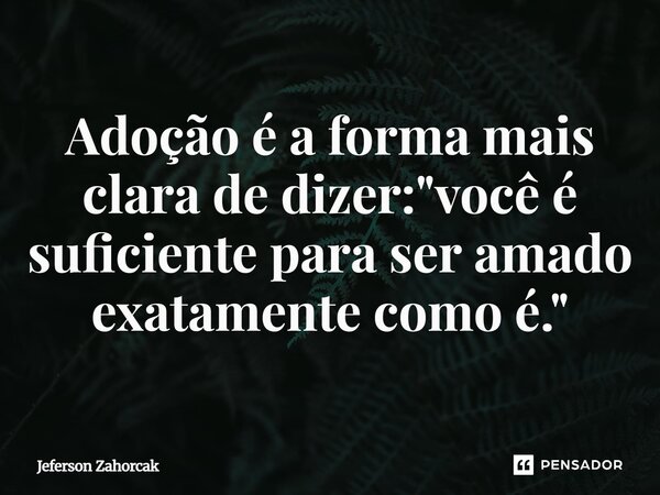 ⁠Adoção é a forma mais clara de dizer: "você é suficiente para ser amado exatamente como é."... Frase de Jeferson Zahorcak.